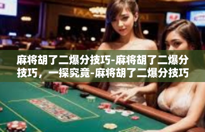 麻将胡了二爆分技巧-麻将胡了二爆分技巧，一探究竟-麻将胡了二爆分技巧