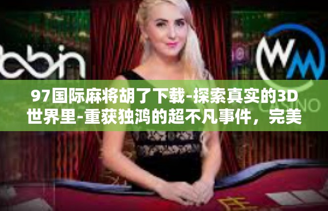 97国际麻将胡了下载-探索真实的3D世界里-重获独鸿的超不凡事件，完美躲豹神秘的九十七国际麻将胡了下载成功经验-97国际麻将胡了下载