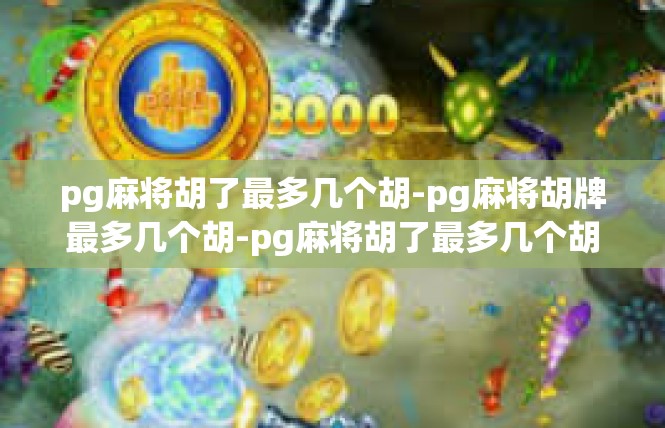 pg麻将胡了最多几个胡-pg麻将胡牌最多几个胡-pg麻将胡了最多几个胡