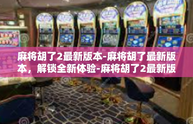 麻将胡了2最新版本-麻将胡了最新版本，解锁全新体验-麻将胡了2最新版本