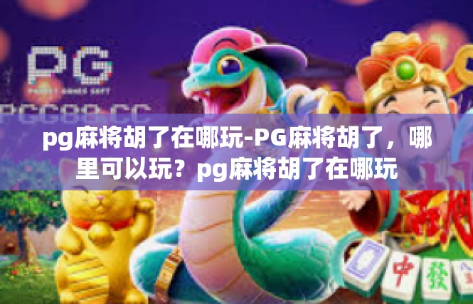 pg麻将胡了在哪玩-PG麻将胡了，哪里可以玩？pg麻将胡了在哪玩