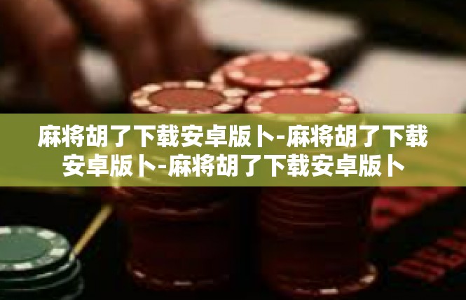 麻将胡了下载安卓版卜-麻将胡了下载安卓版卜-麻将胡了下载安卓版卜