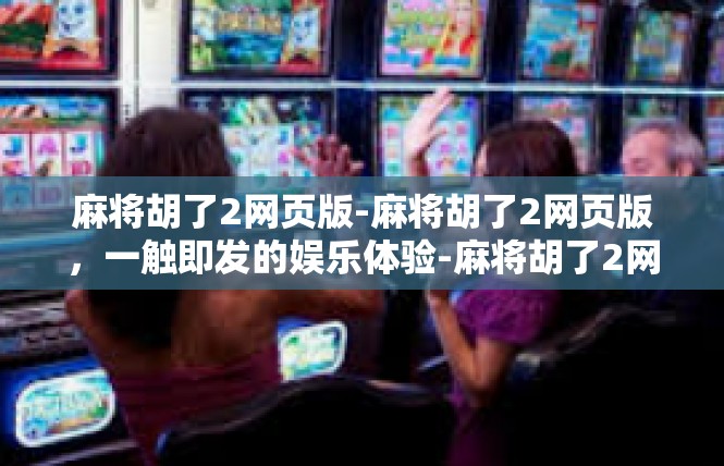 麻将胡了2网页版-麻将胡了2网页版，一触即发的娱乐体验-麻将胡了2网页版