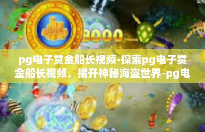 pg电子赏金船长视频-探索pg电子赏金船长视频，揭开神秘海盗世界-pg电子赏金船长视频