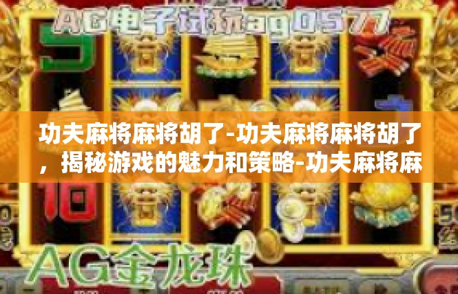 功夫麻将麻将胡了-功夫麻将麻将胡了，揭秘游戏的魅力和策略-功夫麻将麻将胡了