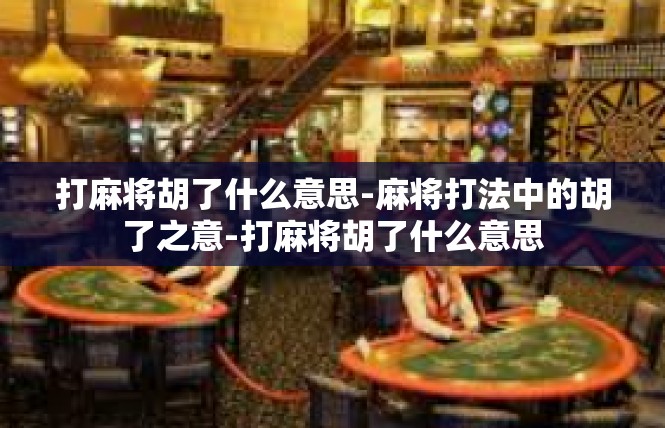 打麻将胡了什么意思-麻将打法中的胡了之意-打麻将胡了什么意思