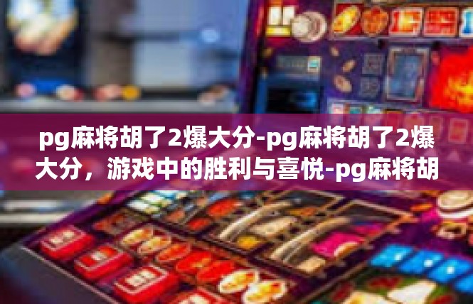pg麻将胡了2爆大分-pg麻将胡了2爆大分，游戏中的胜利与喜悦-pg麻将胡了2爆大分