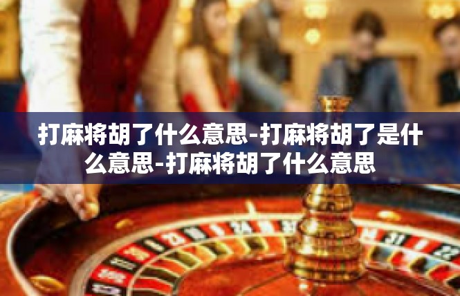 打麻将胡了什么意思-打麻将胡了是什么意思-打麻将胡了什么意思