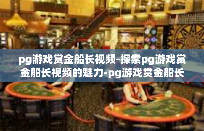 pg游戏赏金船长视频-探索pg游戏赏金船长视频的魅力-pg游戏赏金船长视频