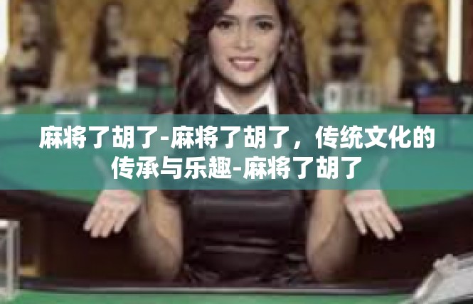 麻将了胡了-麻将了胡了，传统文化的传承与乐趣-麻将了胡了