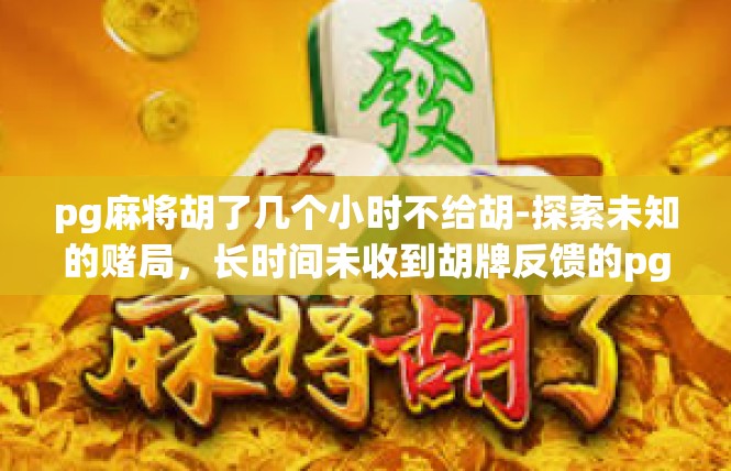 pg麻将胡了几个小时不给胡-探索未知的赌局，长时间未收到胡牌反馈的pg麻将-pg麻将胡了几个小时不给胡