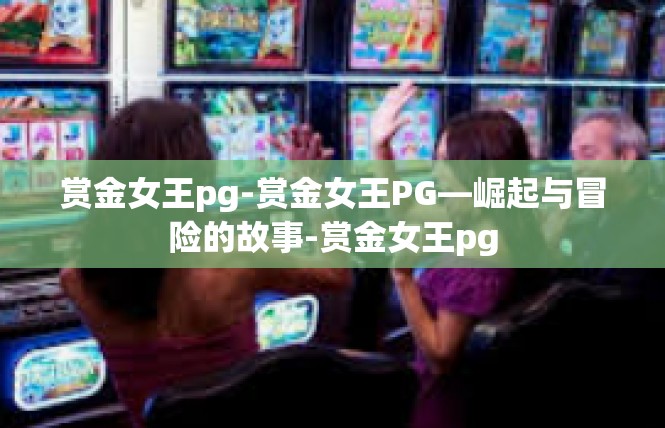 赏金女王pg-赏金女王PG—崛起与冒险的故事-赏金女王pg