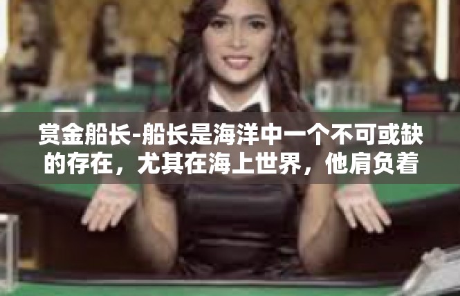赏金船长-船长是海洋中一个不可或缺的存在，尤其在海上世界，他肩负着驾驭惊涛骇浪，迎接宝藏和冒险的重任。他的名字便是赏金船长，引领着一支神奇的海洋战队，活跃于海域之上。赏金船长