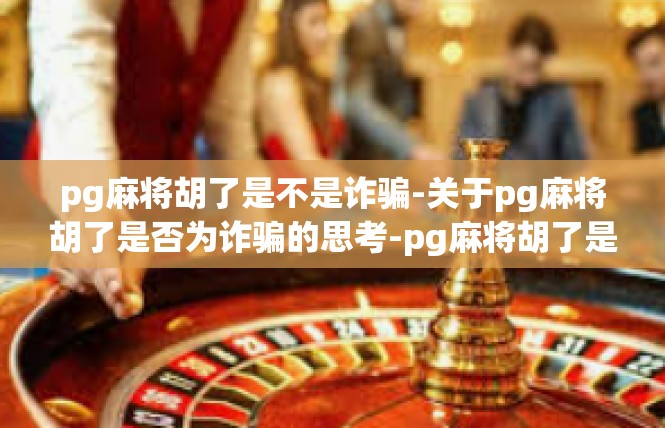 pg麻将胡了是不是诈骗-关于pg麻将胡了是否为诈骗的思考-pg麻将胡了是不是诈骗