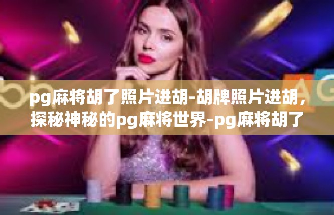 pg麻将胡了照片进胡-胡牌照片进胡，探秘神秘的pg麻将世界-pg麻将胡了照片进胡