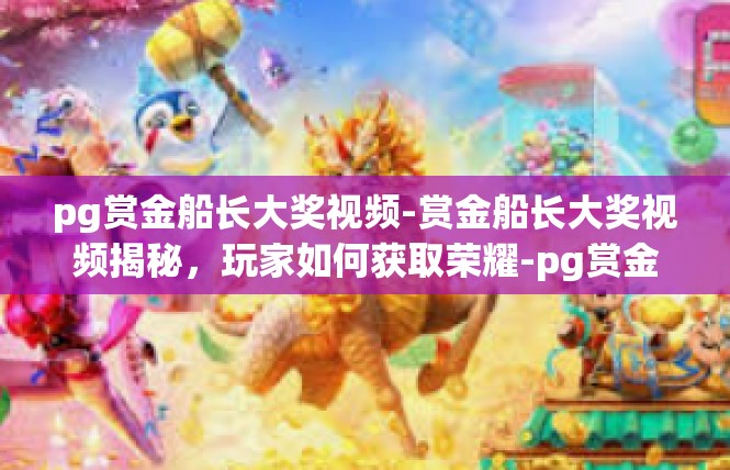 pg赏金船长大奖视频-赏金船长大奖视频揭秘，玩家如何获取荣耀-pg赏金船长大奖视频