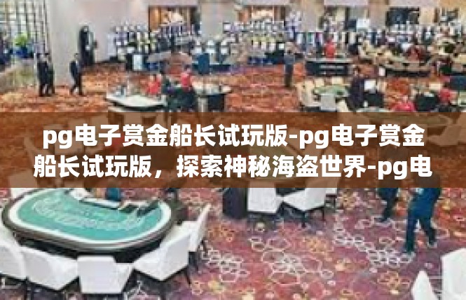 pg电子赏金船长试玩版-pg电子赏金船长试玩版，探索神秘海盗世界-pg电子赏金船长试玩版