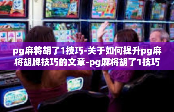 pg麻将胡了1技巧-关于如何提升pg麻将胡牌技巧的文章-pg麻将胡了1技巧