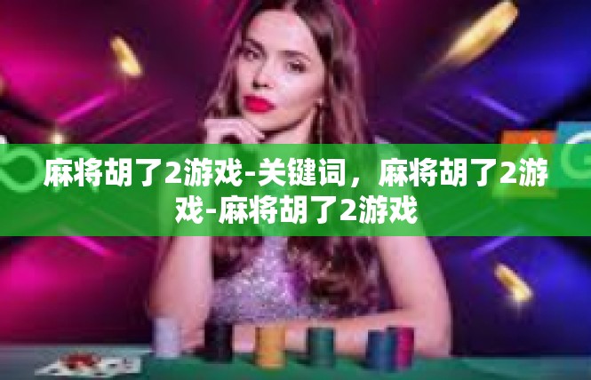 麻将胡了2游戏-关键词，麻将胡了2游戏-麻将胡了2游戏
