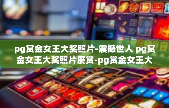 pg赏金女王大奖照片-震撼世人 pg赏金女王大奖照片展赏-pg赏金女王大奖照片