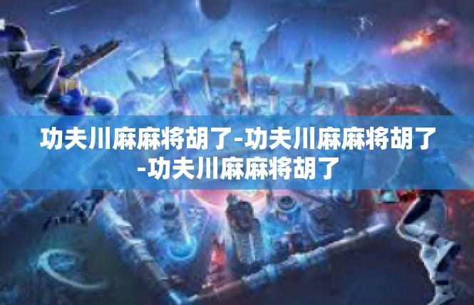 功夫川麻麻将胡了-功夫川麻麻将胡了-功夫川麻麻将胡了