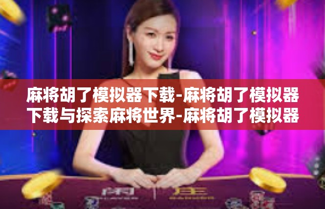麻将胡了模拟器下载-麻将胡了模拟器下载与探索麻将世界-麻将胡了模拟器下载