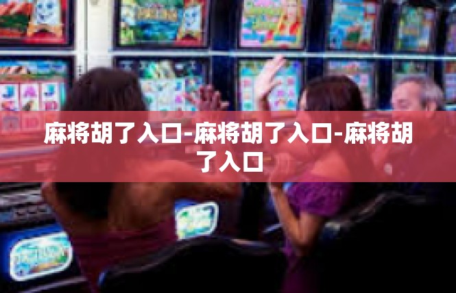 麻将胡了入口-麻将胡了入口-麻将胡了入口