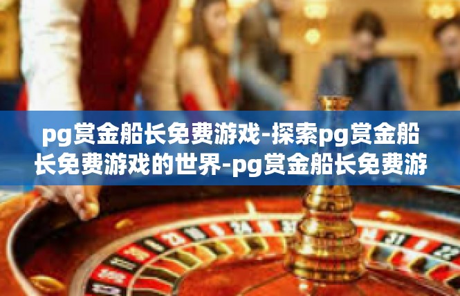 pg赏金船长免费游戏-探索pg赏金船长免费游戏的世界-pg赏金船长免费游戏