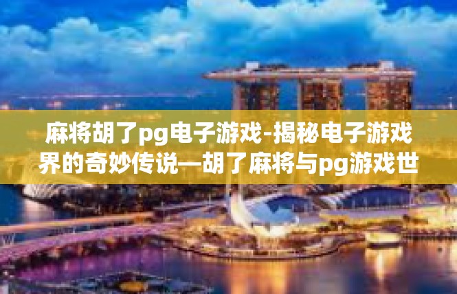 麻将胡了pg电子游戏-揭秘电子游戏界的奇妙传说—胡了麻将与pg游戏世界-麻将胡了pg电子游戏