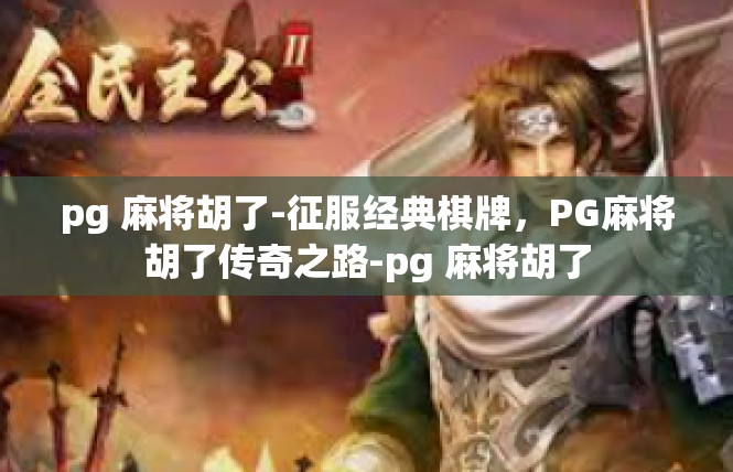 pg 麻将胡了-征服经典棋牌，PG麻将胡了传奇之路-pg 麻将胡了