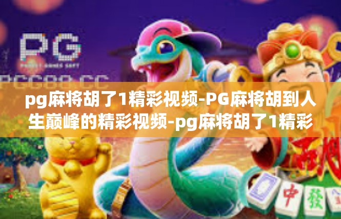 pg麻将胡了1精彩视频-PG麻将胡到人生巅峰的精彩视频-pg麻将胡了1精彩视频