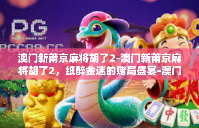 澳门新莆京麻将胡了2-澳门新莆京麻将胡了2，纸醉金迷的赌局盛宴-澳门新莆京麻将胡了2