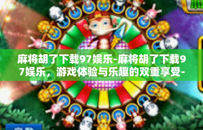 麻将胡了下载97娱乐-麻将胡了下载97娱乐，游戏体验与乐趣的双重享受-麻将胡了下载97娱乐