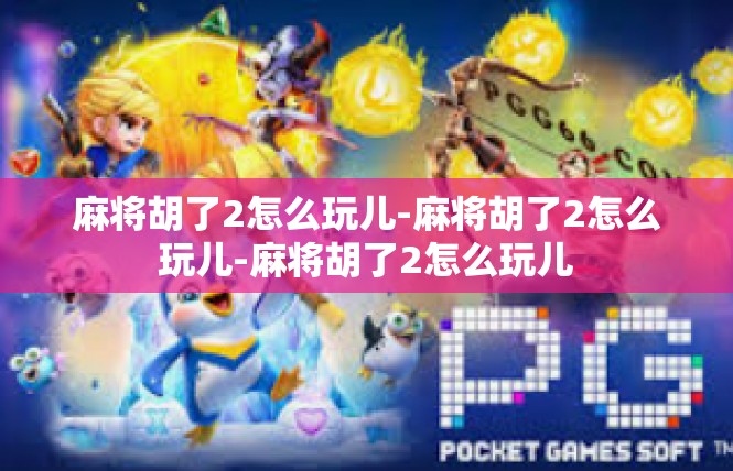 麻将胡了2怎么玩儿-麻将胡了2怎么玩儿-麻将胡了2怎么玩儿