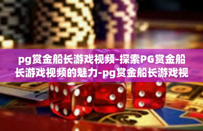 pg赏金船长游戏视频-探索PG赏金船长游戏视频的魅力-pg赏金船长游戏视频