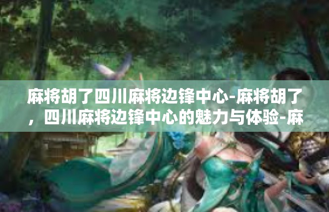 麻将胡了四川麻将边锋中心-麻将胡了，四川麻将边锋中心的魅力与体验-麻将胡了四川麻将边锋中心