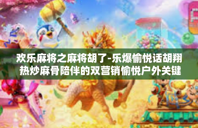 欢乐麻将之麻将胡了-乐爆愉悦话胡翔 热炒麻骨陪伴的双营销愉悦户外关键词沟通档-欢乐麻将之麻将胡了