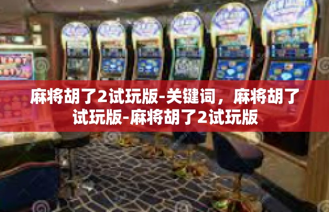 麻将胡了2试玩版-关键词，麻将胡了试玩版-麻将胡了2试玩版