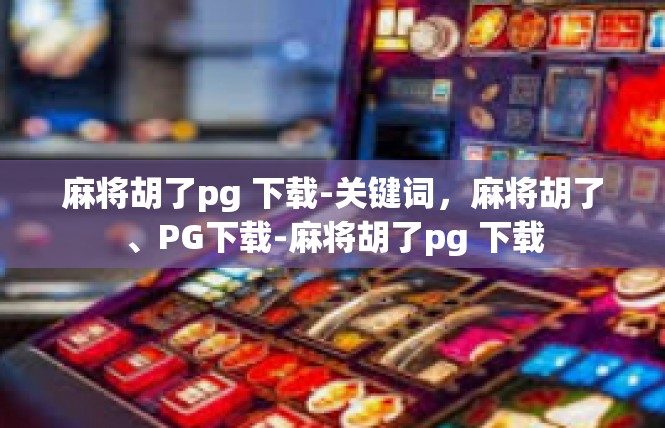 麻将胡了pg 下载-关键词，麻将胡了、PG下载-麻将胡了pg 下载