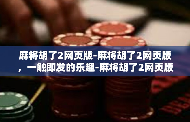 麻将胡了2网页版-麻将胡了2网页版，一触即发的乐趣-麻将胡了2网页版