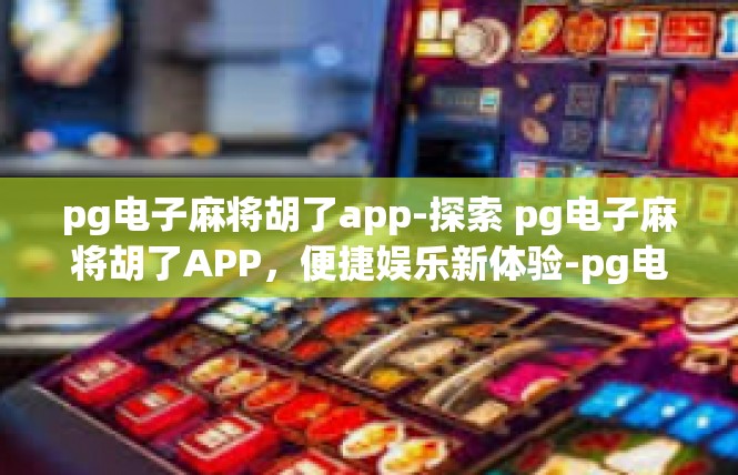 pg电子麻将胡了app-探索 pg电子麻将胡了APP，便捷娱乐新体验-pg电子麻将胡了app