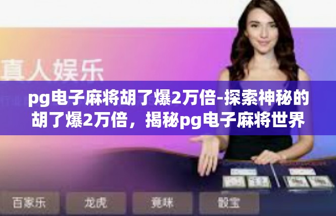 pg电子麻将胡了爆2万倍-探索神秘的胡了爆2万倍，揭秘pg电子麻将世界-pg电子麻将胡了爆2万倍