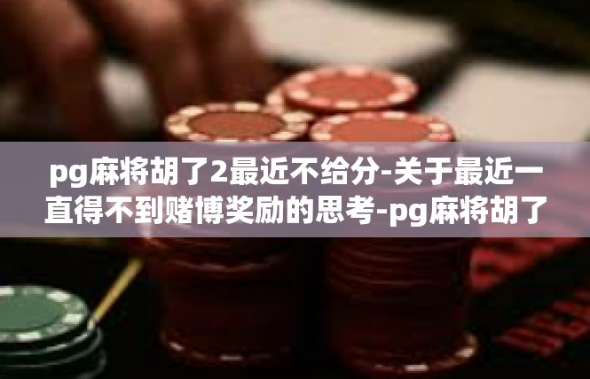 pg麻将胡了2最近不给分-关于最近一直得不到赌博奖励的思考-pg麻将胡了2最近不给分