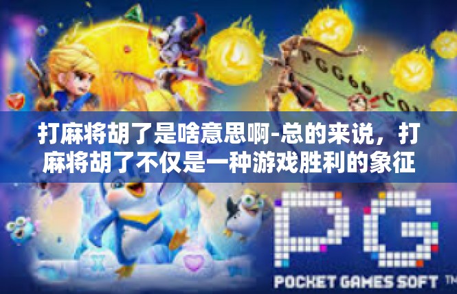 打麻将胡了是啥意思啊-总的来说，打麻将胡了不仅是一种游戏胜利的象征，更是一种生活态度和精神追求的体现。在享受游戏的乐趣的同时，也能从中感受到生活的美好和人生的智慧。打麻将胡了是啥意思啊