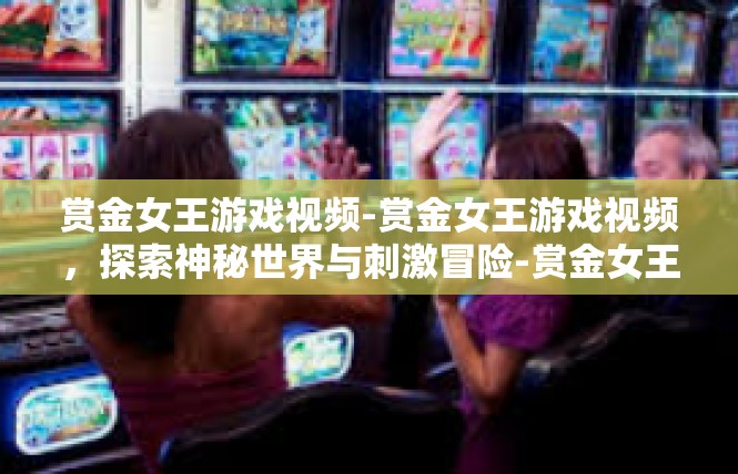 赏金女王游戏视频-赏金女王游戏视频，探索神秘世界与刺激冒险-赏金女王游戏视频