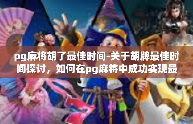 pg麻将胡了最佳时间-关于胡牌最佳时间探讨，如何在pg麻将中成功实现最佳策略-pg麻将胡了最佳时间