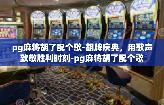 pg麻将胡了配个歌-胡牌庆典，用歌声致敬胜利时刻-pg麻将胡了配个歌