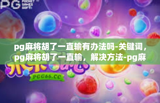 pg麻将胡了一直输有办法吗-关键词，pg麻将胡了一直输，解决方法-pg麻将胡了一直输有办法吗