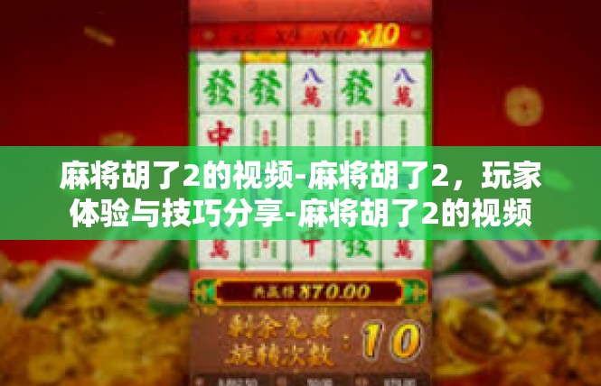 麻将胡了2的视频-麻将胡了2，玩家体验与技巧分享-麻将胡了2的视频