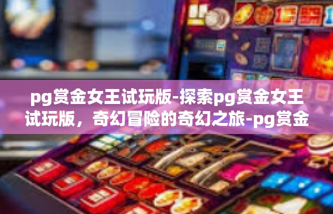 pg赏金女王试玩版-探索pg赏金女王试玩版，奇幻冒险的奇幻之旅-pg赏金女王试玩版